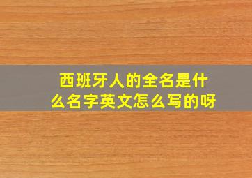 西班牙人的全名是什么名字英文怎么写的呀