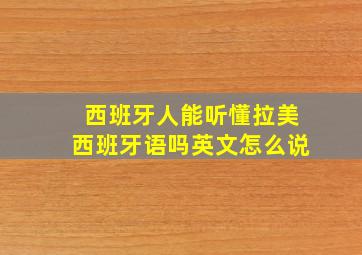 西班牙人能听懂拉美西班牙语吗英文怎么说