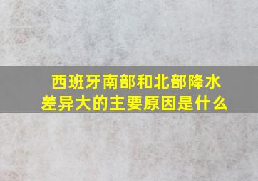 西班牙南部和北部降水差异大的主要原因是什么