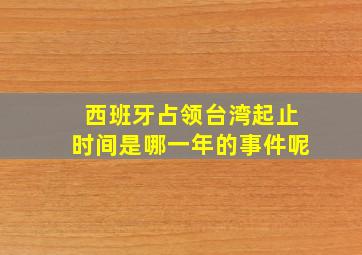 西班牙占领台湾起止时间是哪一年的事件呢