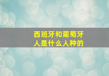 西班牙和葡萄牙人是什么人种的