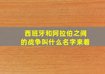 西班牙和阿拉伯之间的战争叫什么名字来着