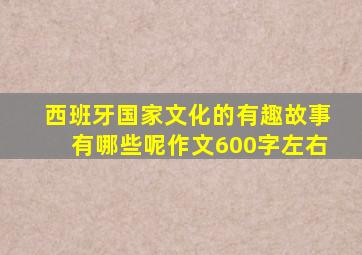 西班牙国家文化的有趣故事有哪些呢作文600字左右