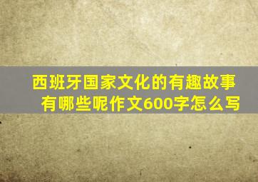 西班牙国家文化的有趣故事有哪些呢作文600字怎么写