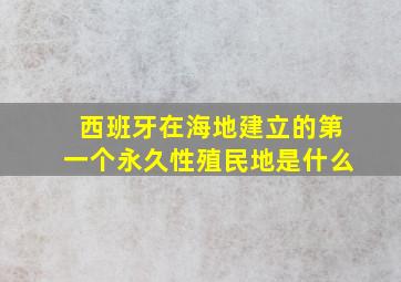 西班牙在海地建立的第一个永久性殖民地是什么