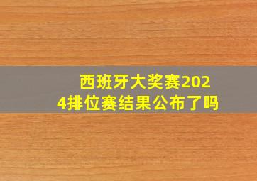 西班牙大奖赛2024排位赛结果公布了吗