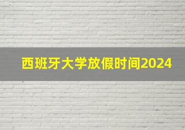 西班牙大学放假时间2024