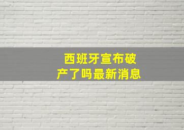 西班牙宣布破产了吗最新消息