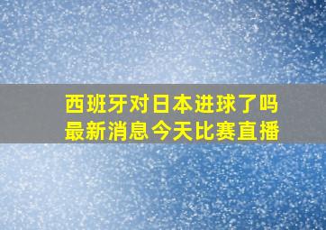 西班牙对日本进球了吗最新消息今天比赛直播