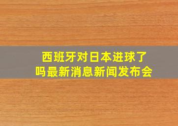 西班牙对日本进球了吗最新消息新闻发布会