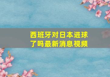 西班牙对日本进球了吗最新消息视频