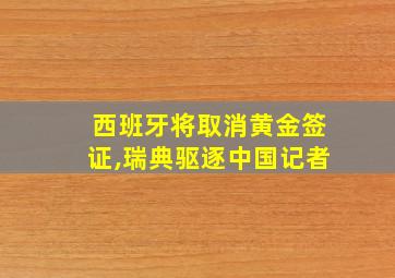 西班牙将取消黄金签证,瑞典驱逐中国记者