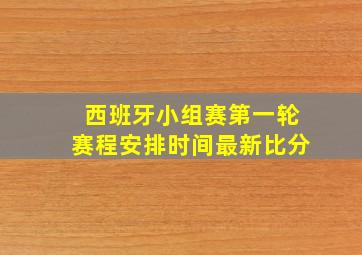 西班牙小组赛第一轮赛程安排时间最新比分