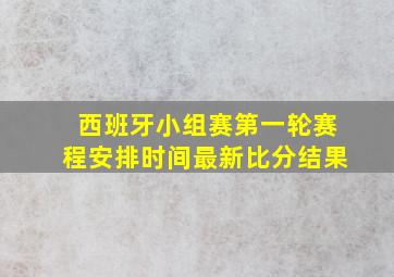 西班牙小组赛第一轮赛程安排时间最新比分结果