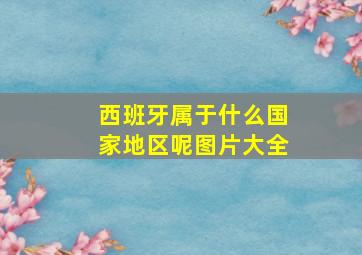 西班牙属于什么国家地区呢图片大全