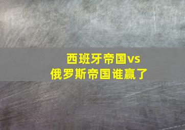 西班牙帝国vs俄罗斯帝国谁赢了