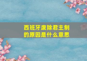 西班牙废除君主制的原因是什么意思