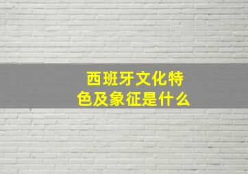 西班牙文化特色及象征是什么