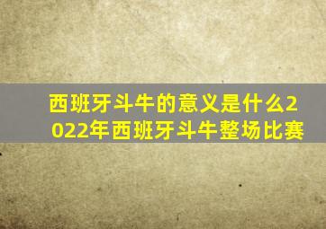 西班牙斗牛的意义是什么2022年西班牙斗牛整场比赛