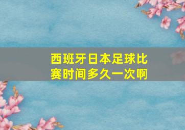 西班牙日本足球比赛时间多久一次啊