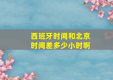 西班牙时间和北京时间差多少小时啊