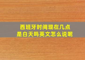 西班牙时间现在几点是白天吗英文怎么说呢