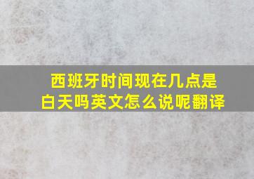 西班牙时间现在几点是白天吗英文怎么说呢翻译