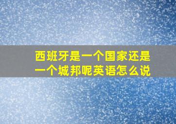 西班牙是一个国家还是一个城邦呢英语怎么说