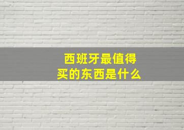 西班牙最值得买的东西是什么