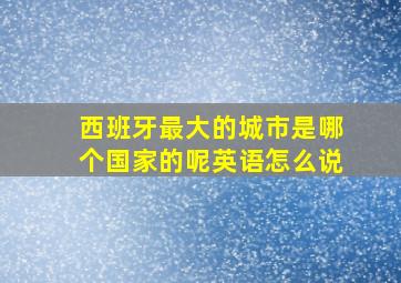 西班牙最大的城市是哪个国家的呢英语怎么说