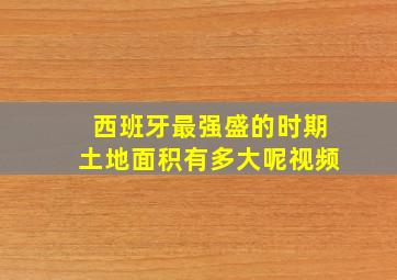 西班牙最强盛的时期土地面积有多大呢视频