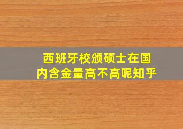 西班牙校颁硕士在国内含金量高不高呢知乎