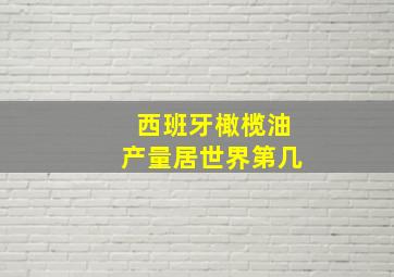 西班牙橄榄油产量居世界第几