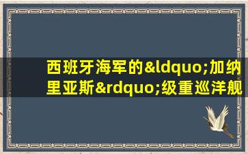 西班牙海军的“加纳里亚斯”级重巡洋舰