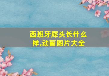 西班牙犀头长什么样,动画图片大全