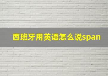 西班牙用英语怎么说span