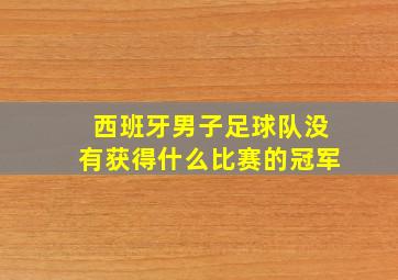 西班牙男子足球队没有获得什么比赛的冠军