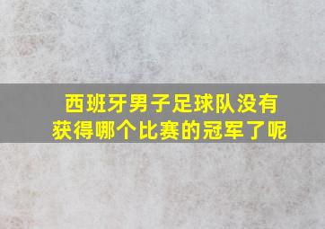 西班牙男子足球队没有获得哪个比赛的冠军了呢