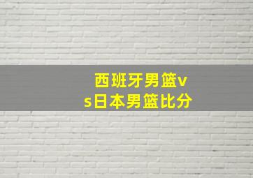 西班牙男篮vs日本男篮比分