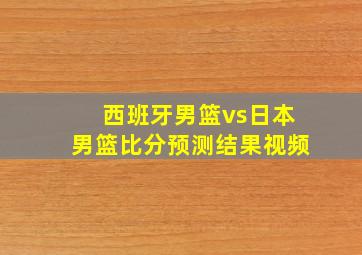 西班牙男篮vs日本男篮比分预测结果视频