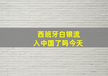 西班牙白银流入中国了吗今天