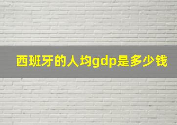 西班牙的人均gdp是多少钱