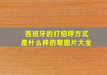 西班牙的打招呼方式是什么样的呢图片大全