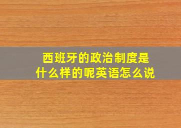 西班牙的政治制度是什么样的呢英语怎么说