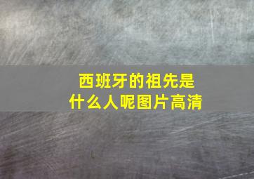 西班牙的祖先是什么人呢图片高清