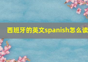 西班牙的英文spanish怎么读