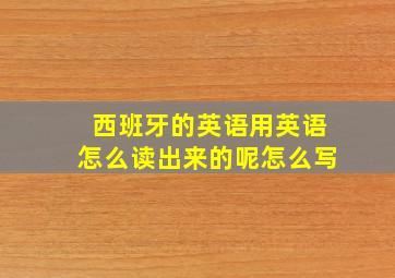 西班牙的英语用英语怎么读出来的呢怎么写