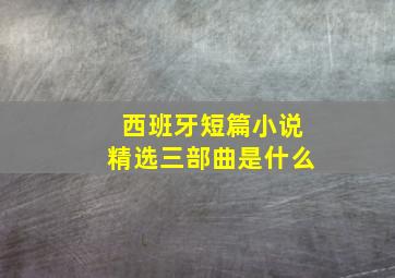 西班牙短篇小说精选三部曲是什么