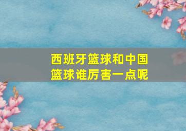 西班牙篮球和中国篮球谁厉害一点呢