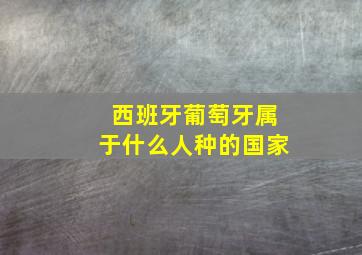 西班牙葡萄牙属于什么人种的国家